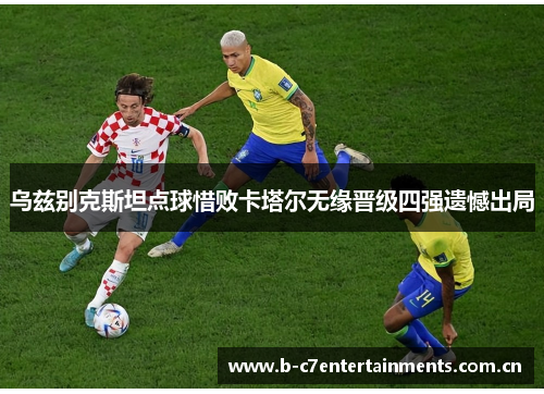乌兹别克斯坦点球惜败卡塔尔无缘晋级四强遗憾出局