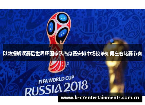 以数据解读赛后世界杯国家队热身赛安排中场绞杀如何左右比赛节奏