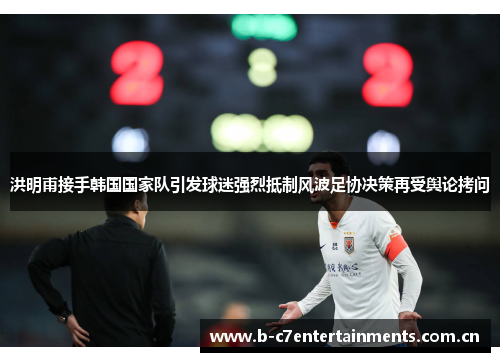 洪明甫接手韩国国家队引发球迷强烈抵制风波足协决策再受舆论拷问