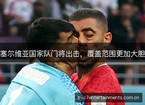 塞尔维亚国家队门将出击，覆盖范围更加大胆